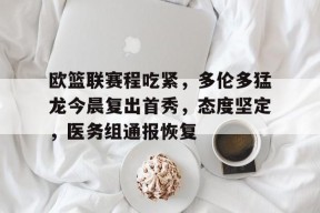 关于欧篮联赛程吃紧，多伦多猛龙今晨复出首秀，态度坚定，医务组通报恢复的信息-星空体育平台