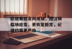 欧冠赛后走向成谜，西汉姆临场应变，更衣室稳定，纪律约束更严格的简单介绍-体育投注
