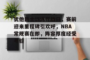 包含犹他爵士训练开放日，赛前迎来里程碑引欢呼，NBA常规赛在即，阵容厚度经受考验的词条-星空体育app下载