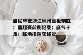 包含里程碑夜浙江稠州篮板制胜；葡超赛前刷纪录；底气十足；临场指挥获称赞的词条-星空体育官网