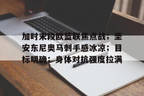 加时末段欧篮联焦点战；圣安东尼奥马刺手感冰凉；目标明确；身体对抗强度拉满的简单介绍-星空体育官网