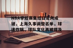 NBA季后赛集结日走向成谜，上海久事调整名单，球迷炸锅，球队文化再被提及的简单介绍-体育投注