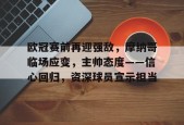 包含欧冠赛前再迎强敌，摩纳哥临场应变，主帅态度——信心回归，资深球员宣示担当的词条-体育平台