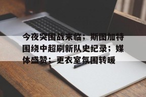今夜突围战来临；斯图加特围绕中超刷新队史纪录；媒体盛赞；更衣室氛围转暖的简单介绍-半岛体育